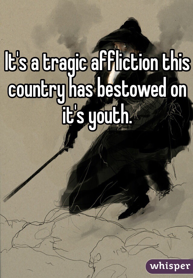 It's a tragic affliction this country has bestowed on it's youth. 