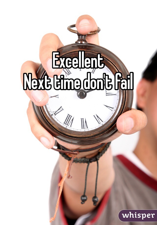 Excellent 
Next time don't fail