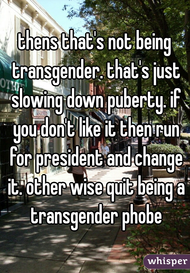 thens that's not being transgender. that's just slowing down puberty. if you don't like it then run for president and change it. other wise quit being a transgender phobe