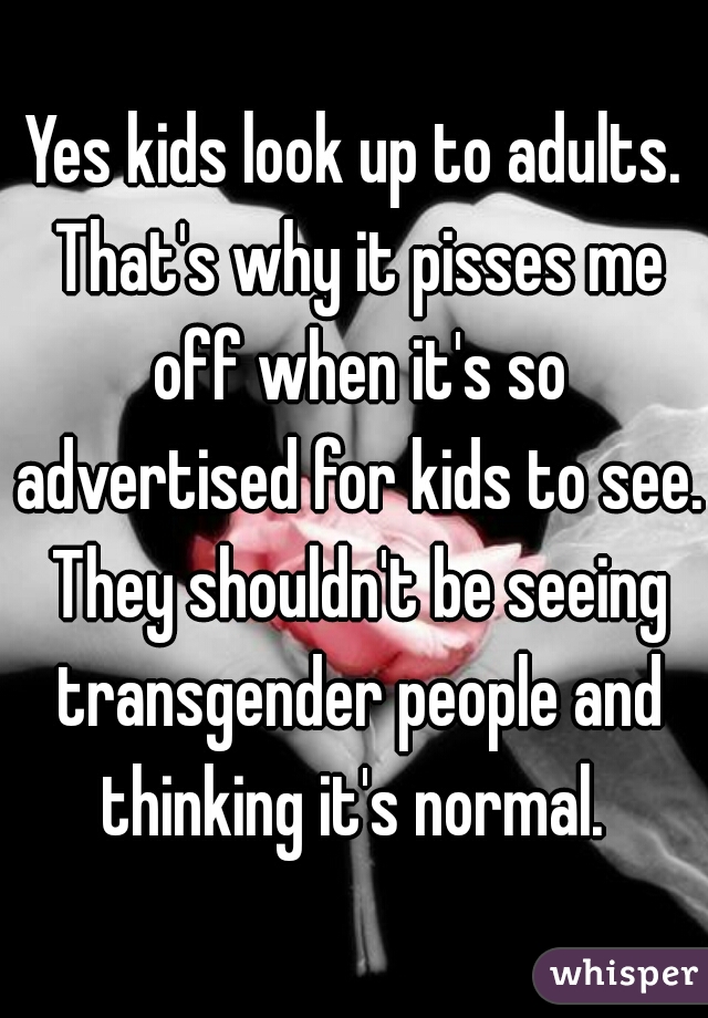 Yes kids look up to adults. That's why it pisses me off when it's so advertised for kids to see. They shouldn't be seeing transgender people and thinking it's normal. 