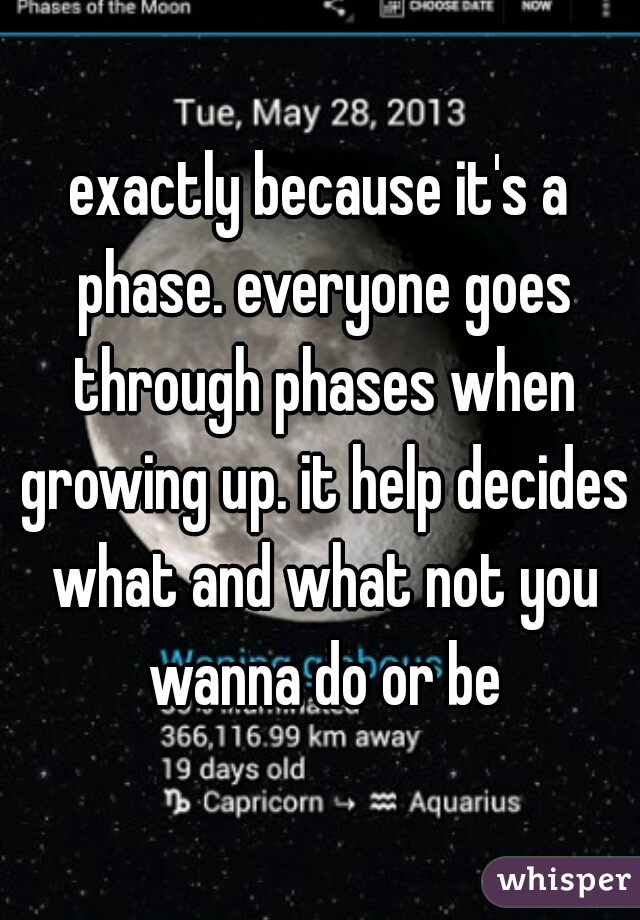 exactly because it's a phase. everyone goes through phases when growing up. it help decides what and what not you wanna do or be