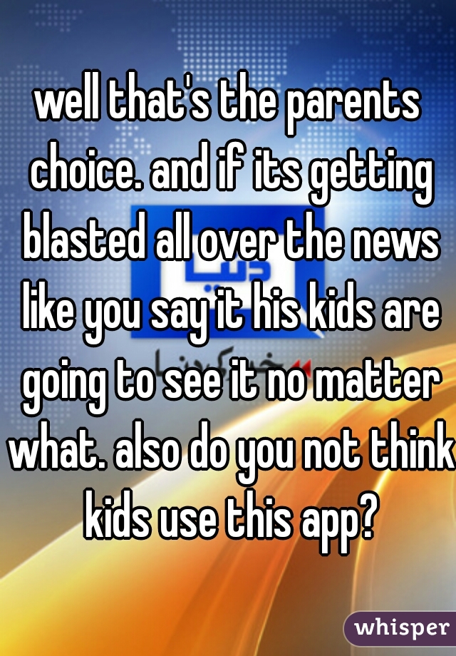 well that's the parents choice. and if its getting blasted all over the news like you say it his kids are going to see it no matter what. also do you not think kids use this app?