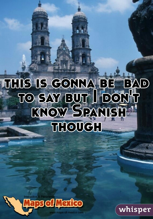 this is gonna be  bad to say but I don't know Spanish though 