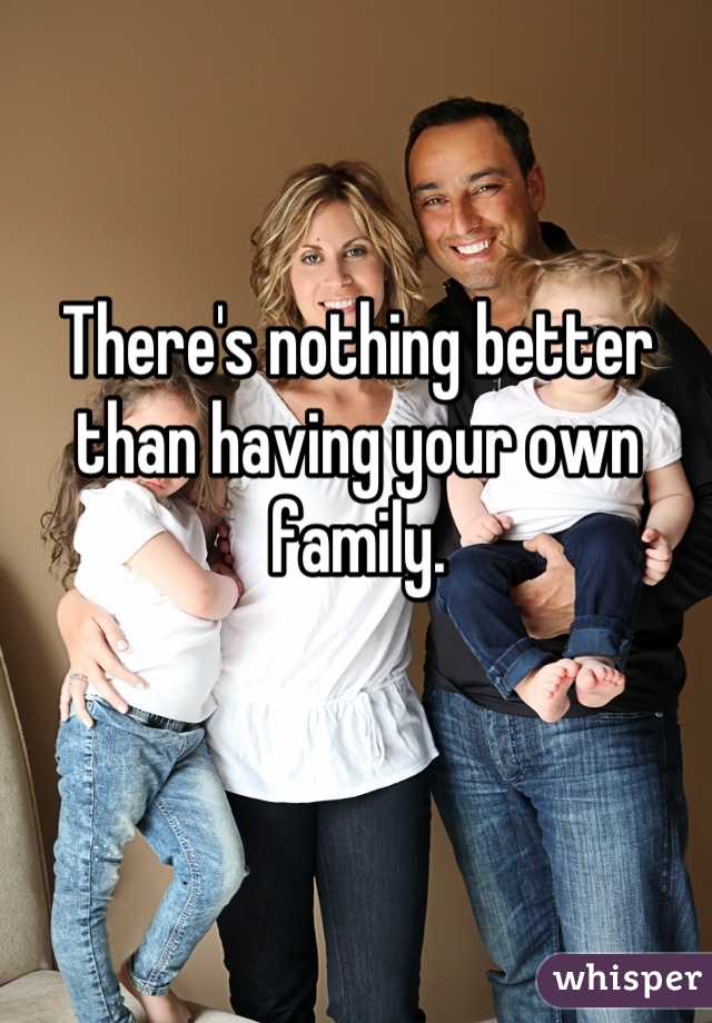 There's nothing better than having your own family.