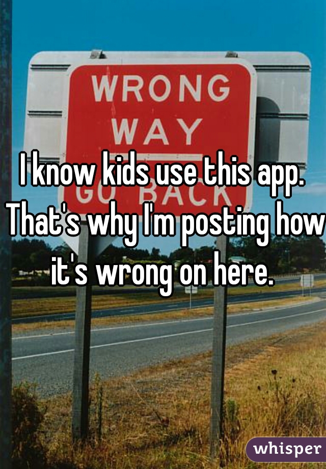 I know kids use this app. That's why I'm posting how it's wrong on here. 