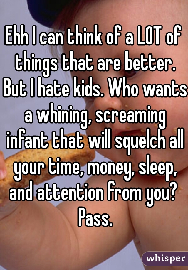 Ehh I can think of a LOT of things that are better. But I hate kids. Who wants a whining, screaming infant that will squelch all your time, money, sleep, and attention from you?  Pass.