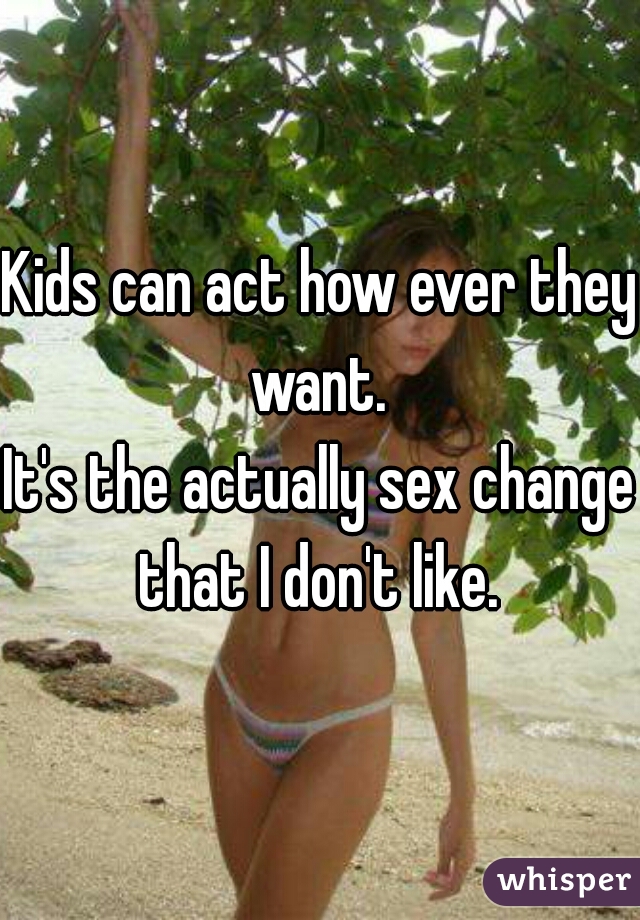 Kids can act how ever they want. 
It's the actually sex change that I don't like. 