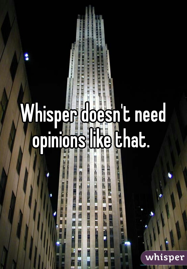 Whisper doesn't need opinions like that.  