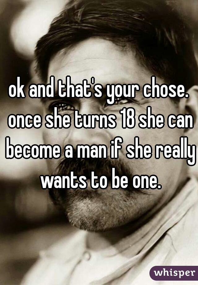 ok and that's your chose. once she turns 18 she can become a man if she really wants to be one.