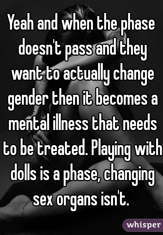 Yeah and when the phase doesn't pass and they want to actually change gender then it becomes a mental illness that needs to be treated. Playing with dolls is a phase, changing sex organs isn't. 