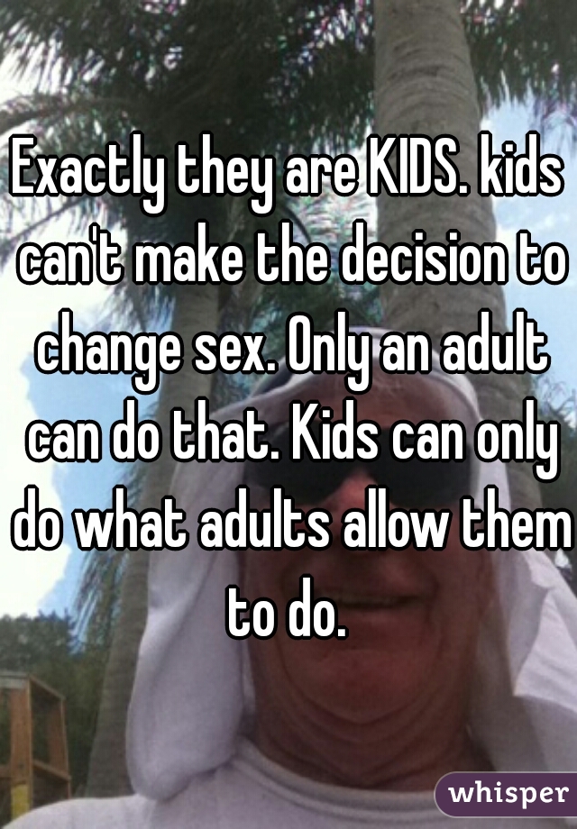 Exactly they are KIDS. kids can't make the decision to change sex. Only an adult can do that. Kids can only do what adults allow them to do. 