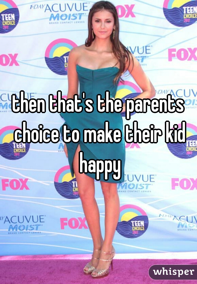 then that's the parents choice to make their kid happy