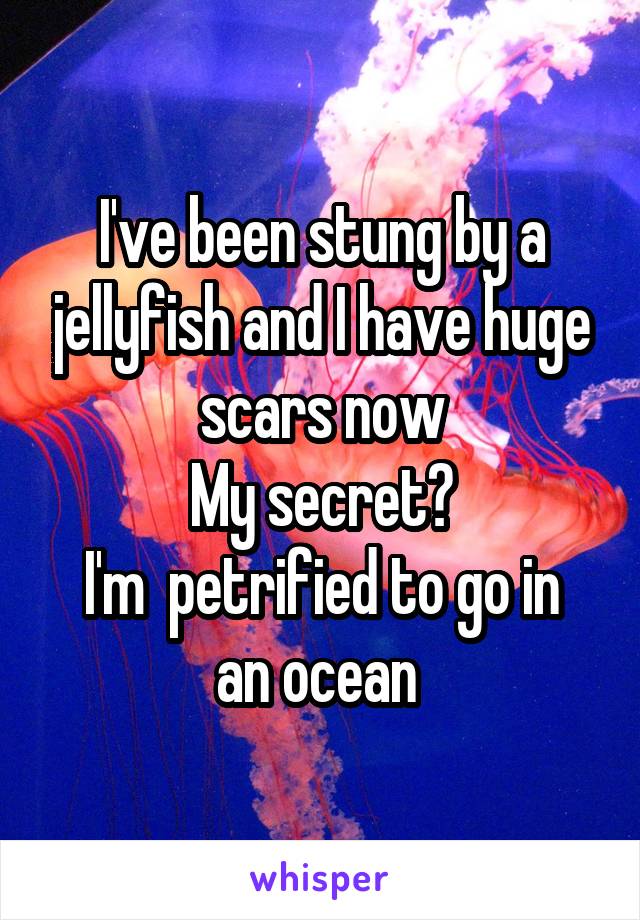 I've been stung by a jellyfish and I have huge scars now
My secret?
I'm  petrified to go in an ocean 