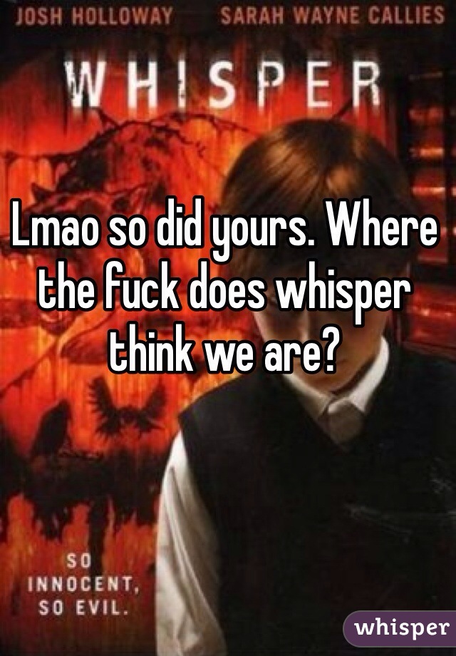 Lmao so did yours. Where the fuck does whisper think we are?