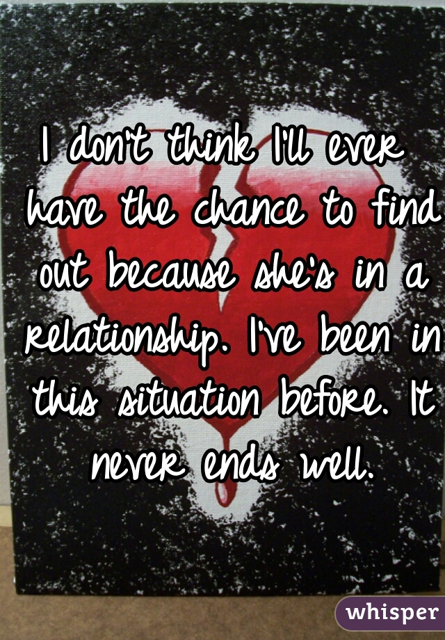 I don't think I'll ever have the chance to find out because she's in a relationship. I've been in this situation before. It never ends well.