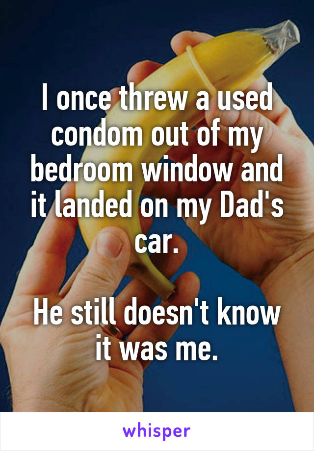 I once threw a used condom out of my bedroom window and it landed on my Dad's car.

He still doesn't know it was me.