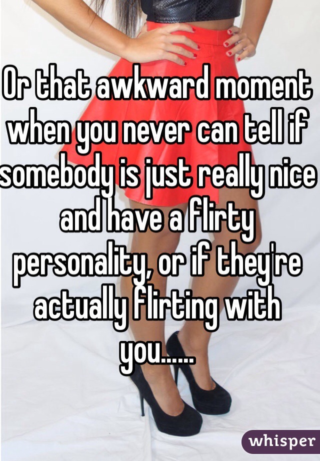 Or that awkward moment when you never can tell if somebody is just really nice and have a flirty personality, or if they're actually flirting with you......