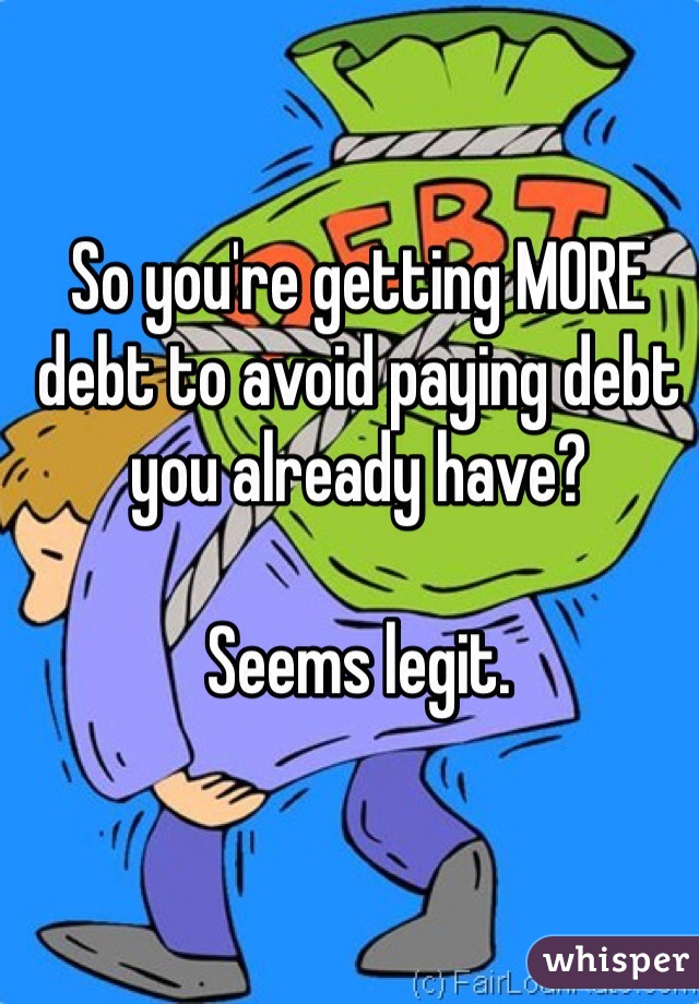 So you're getting MORE debt to avoid paying debt you already have?

Seems legit.