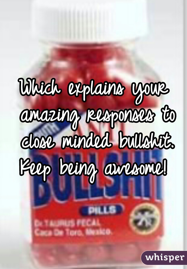 Which explains your amazing responses to close minded bullshit. Keep being awesome! 