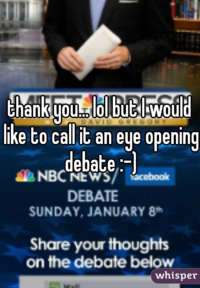 thank you... lol but I would like to call it an eye opening debate :-)