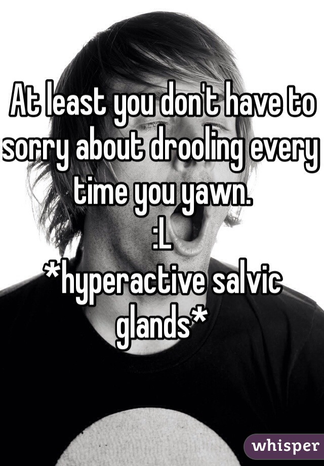 At least you don't have to sorry about drooling every time you yawn.
:L
*hyperactive salvic glands*