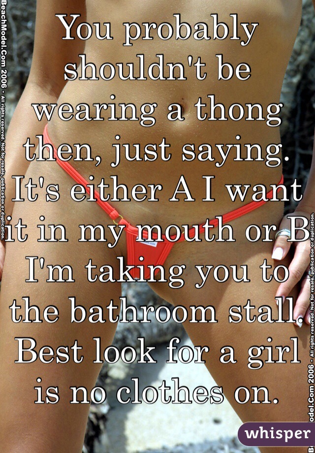 You probably shouldn't be wearing a thong then, just saying. It's either A I want it in my mouth or B I'm taking you to the bathroom stall. Best look for a girl is no clothes on. 