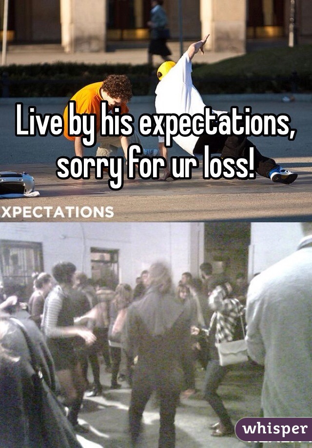 Live by his expectations, sorry for ur loss!