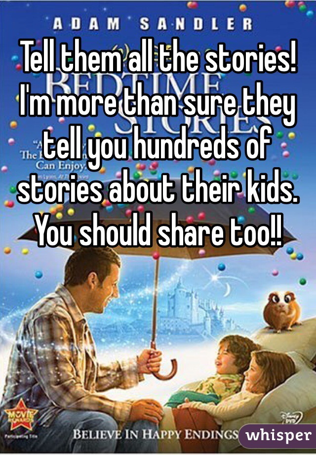 Tell them all the stories! I'm more than sure they tell you hundreds of stories about their kids. You should share too!!