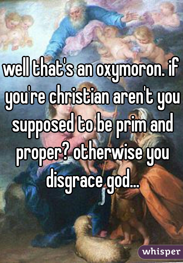 well that's an oxymoron. if you're christian aren't you supposed to be prim and proper? otherwise you disgrace god...