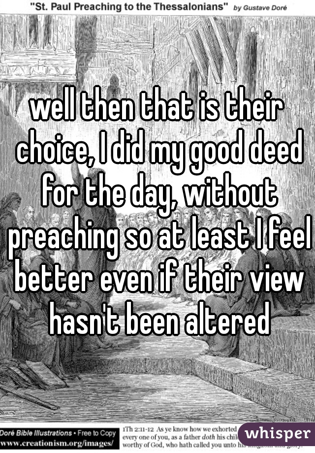 well then that is their choice, I did my good deed for the day, without preaching so at least I feel better even if their view hasn't been altered