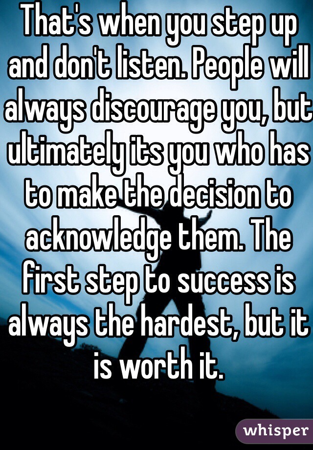 That's when you step up and don't listen. People will always discourage you, but ultimately its you who has to make the decision to acknowledge them. The first step to success is always the hardest, but it is worth it.