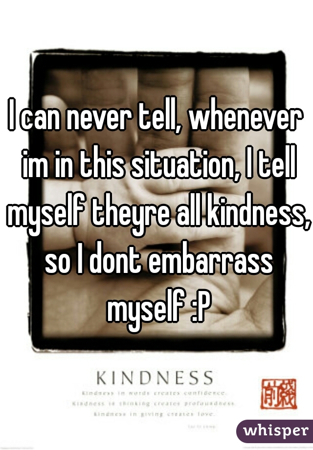 I can never tell, whenever im in this situation, I tell myself theyre all kindness, so I dont embarrass myself :P