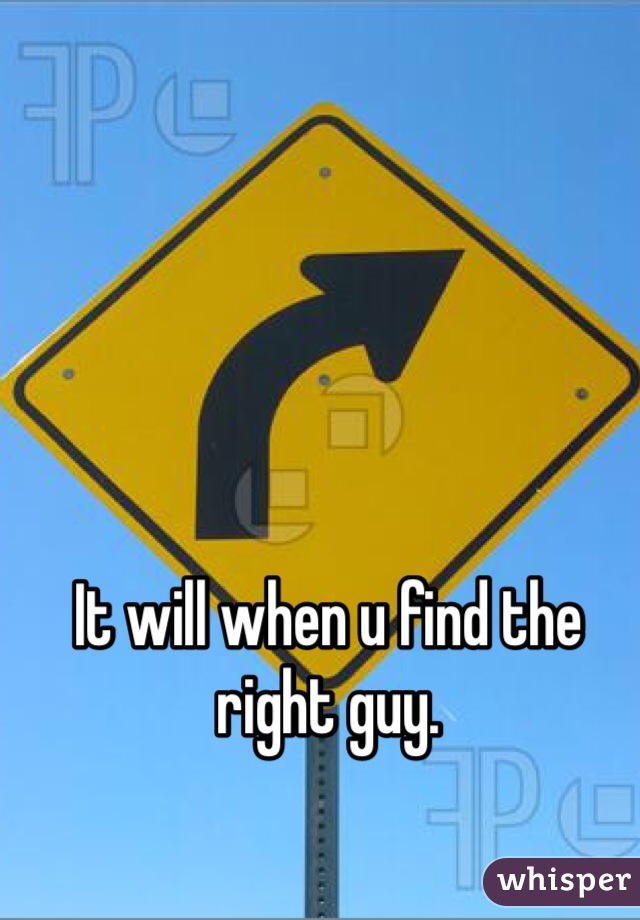 It will when u find the right guy.