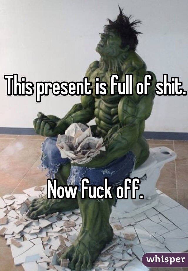 This present is full of shit. 



Now fuck off. 