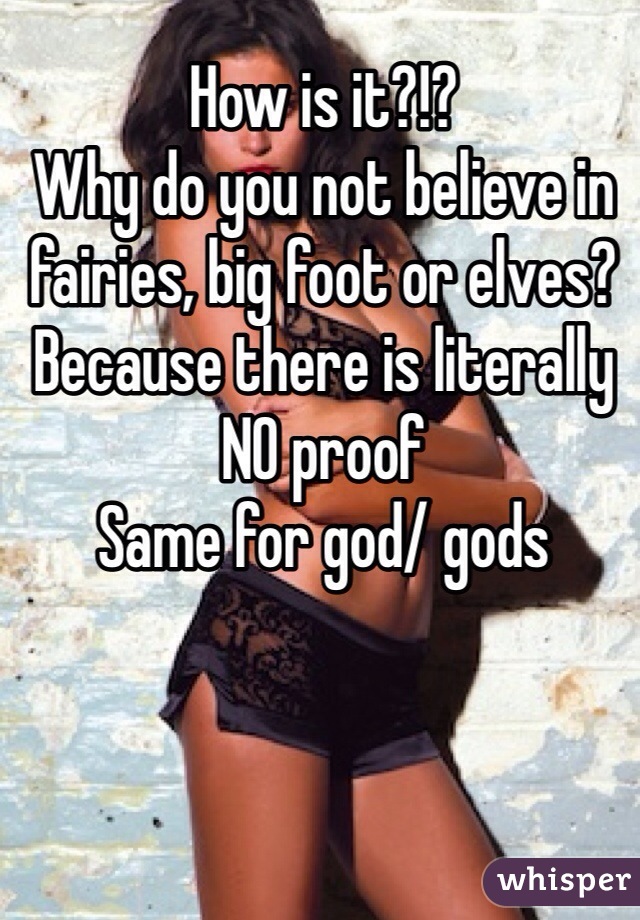 How is it?!? 
Why do you not believe in fairies, big foot or elves? 
Because there is literally NO proof
Same for god/ gods