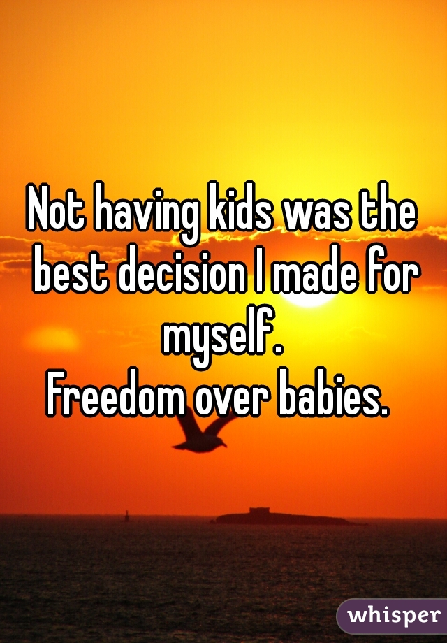 Not having kids was the best decision I made for myself. 

Freedom over babies. 