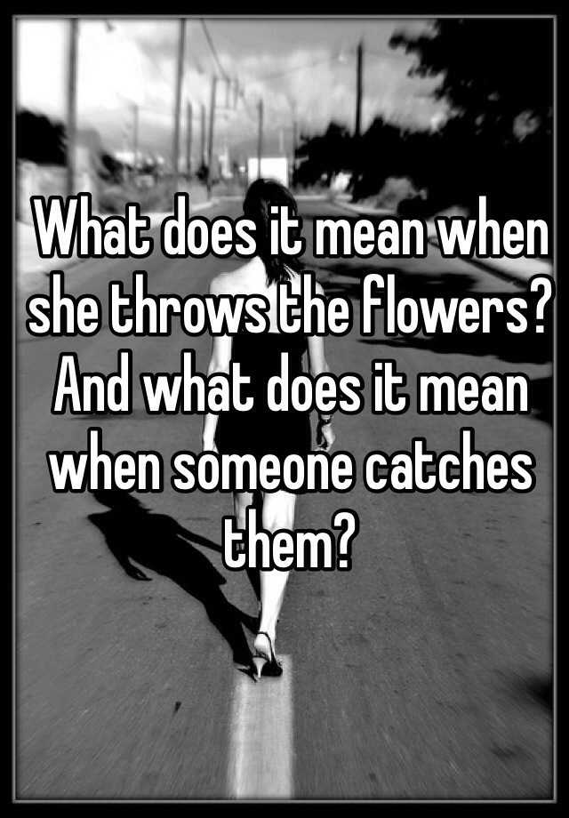 what-does-it-mean-when-she-throws-the-flowers-and-what-does-it-mean