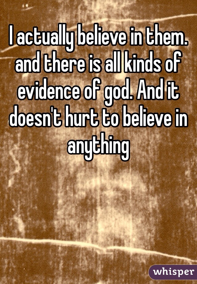 I actually believe in them. and there is all kinds of evidence of god. And it doesn't hurt to believe in anything 