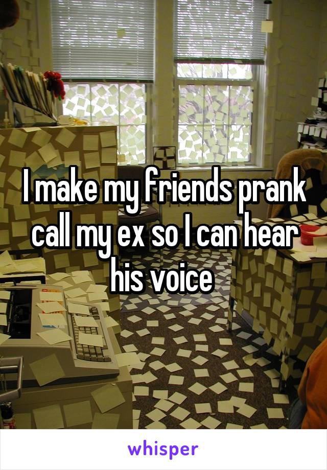 I make my friends prank call my ex so I can hear his voice 