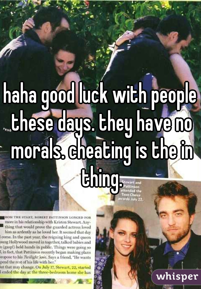 haha good luck with people these days. they have no morals. cheating is the in thing.