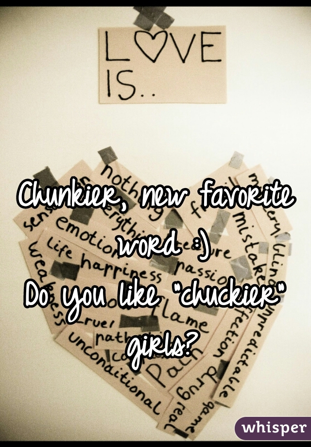 Chunkier, new favorite word :)

Do you like "chuckier" girls?