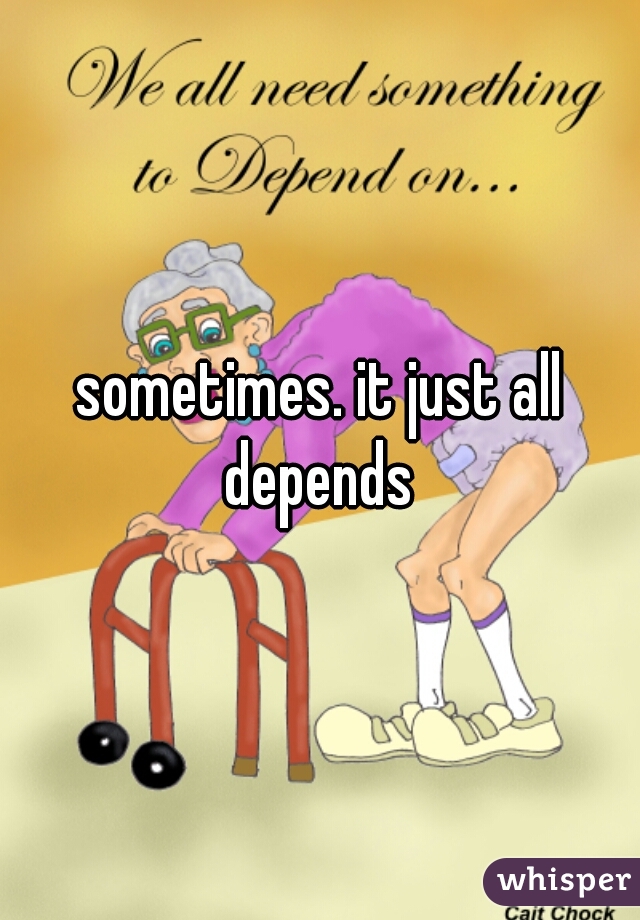 sometimes. it just all depends 