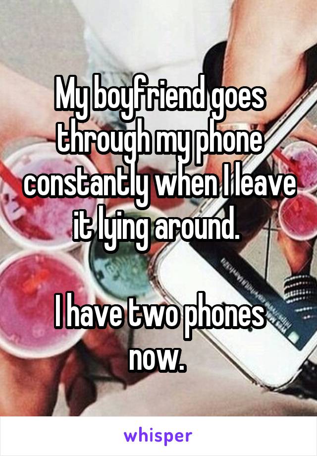 My boyfriend goes through my phone constantly when I leave it lying around. 

I have two phones now. 