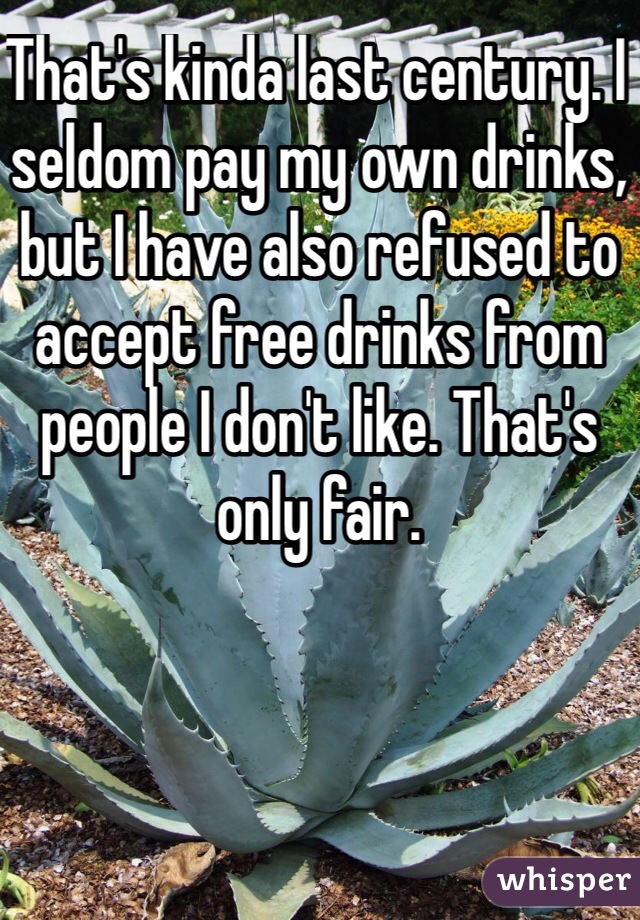 That's kinda last century. I seldom pay my own drinks, but I have also refused to accept free drinks from people I don't like. That's only fair.