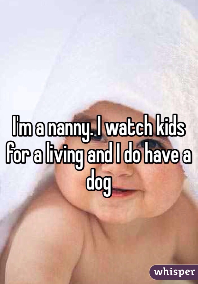 I'm a nanny. I watch kids for a living and I do have a dog