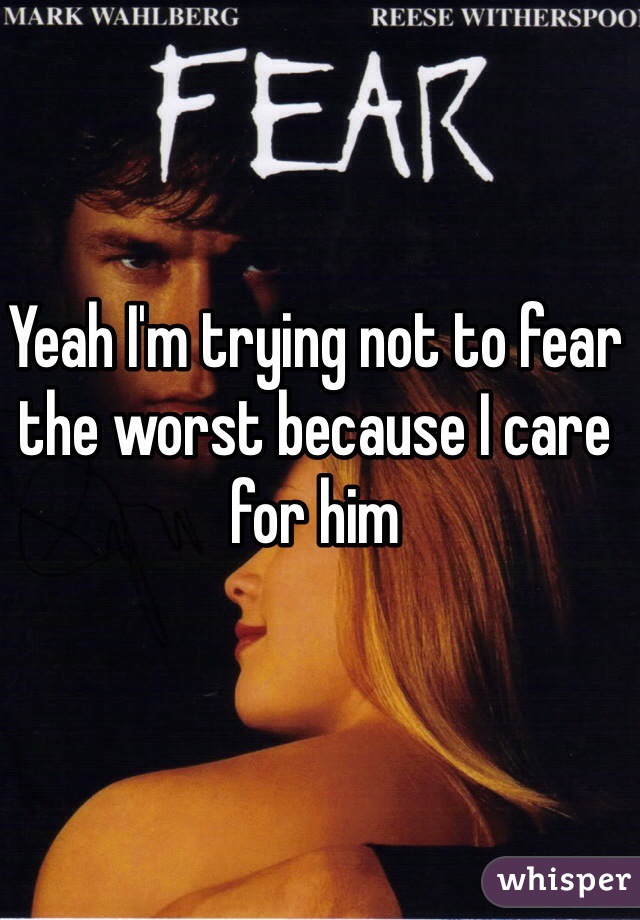 Yeah I'm trying not to fear the worst because I care for him 