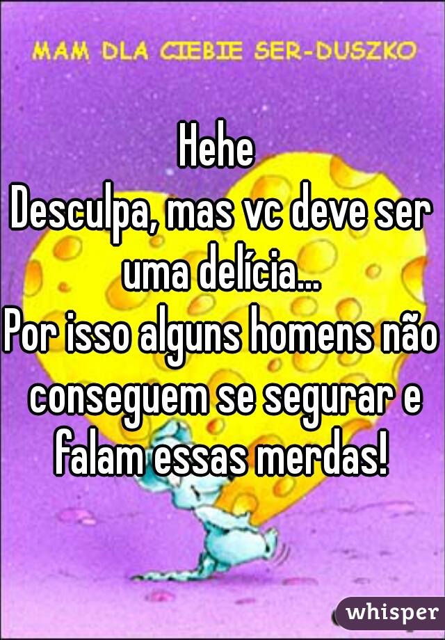 Hehe 
Desculpa, mas vc deve ser uma delícia... 
Por isso alguns homens não conseguem se segurar e falam essas merdas! 