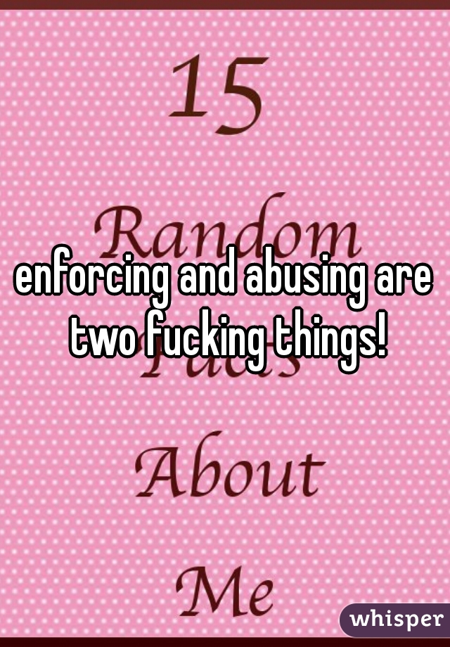 enforcing and abusing are two fucking things!