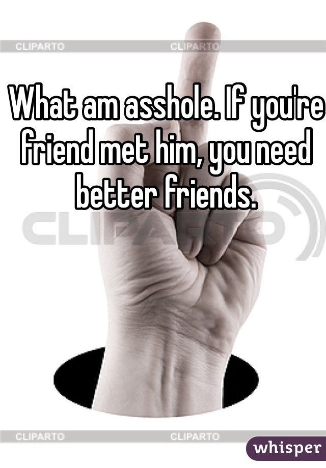 What am asshole. If you're friend met him, you need better friends. 