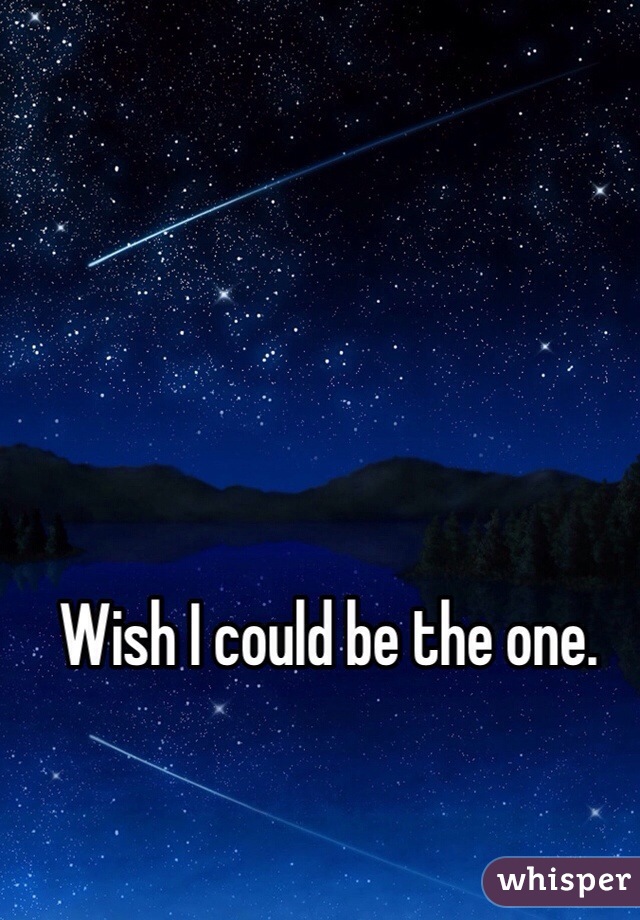 Wish I could be the one. 